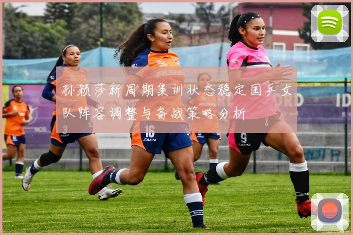 孙颖莎新周期集训状态稳定国乒女队阵容调整与备战策略分析
