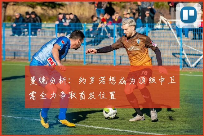 曼晚分析:约罗若想成为顶级中卫需全力争取首发位置