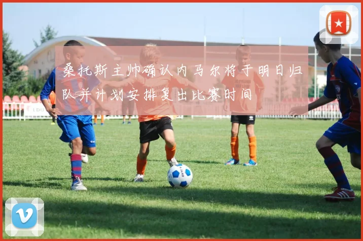 桑托斯主帅确认内马尔将于明日归队并计划安排复出比赛时间