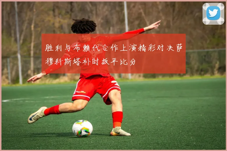 胜利与布赖代合作上演精彩对决萨穆科斯塔补时扳平比分