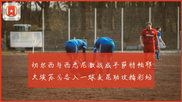 切尔西与西悉尼激战成平萨特帕耶夫埃苏戈各入一球麦昆助攻精彩纷呈
